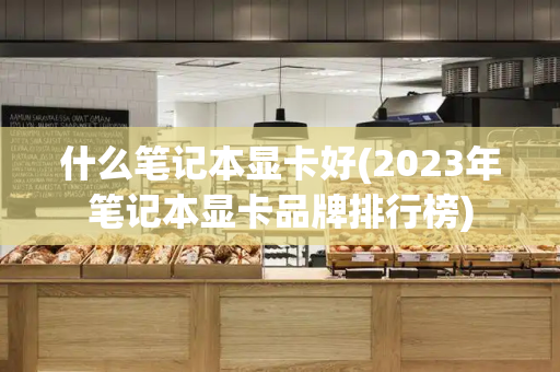 什么笔记本显卡好(2023年笔记本显卡品牌排行榜)