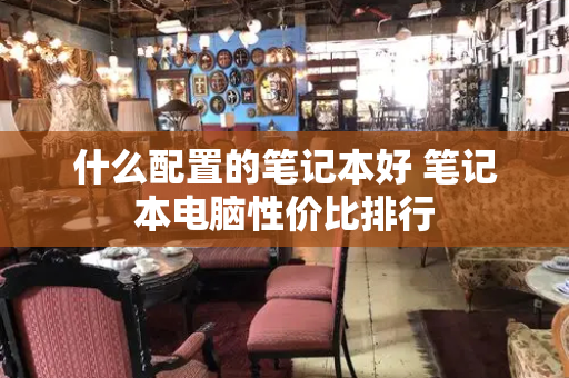 什么配置的笔记本好 笔记本电脑性价比排行