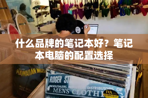 什么品牌的笔记本好？笔记本电脑的配置选择