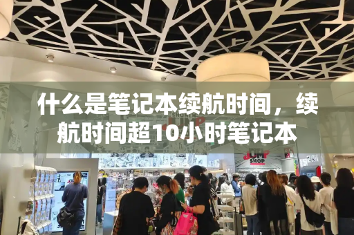什么是笔记本续航时间，续航时间超10小时笔记本-第1张图片-星选测评