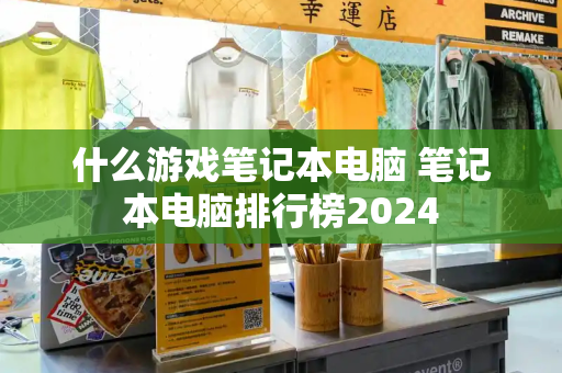 什么游戏笔记本电脑 笔记本电脑排行榜2024-第1张图片-星选测评