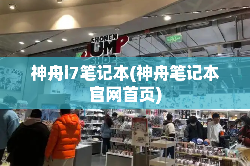神舟i7笔记本(神舟笔记本官网首页)