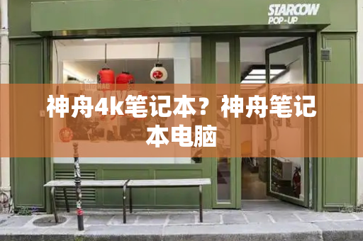 神舟4k笔记本？神舟笔记本电脑-第1张图片-星选测评