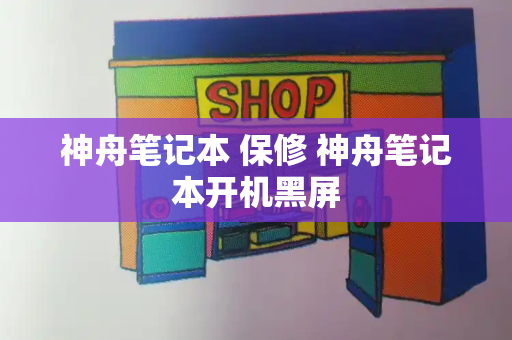 神舟笔记本 保修 神舟笔记本开机黑屏-第1张图片-星选测评