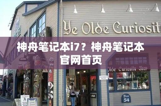 神舟笔记本i7？神舟笔记本官网首页