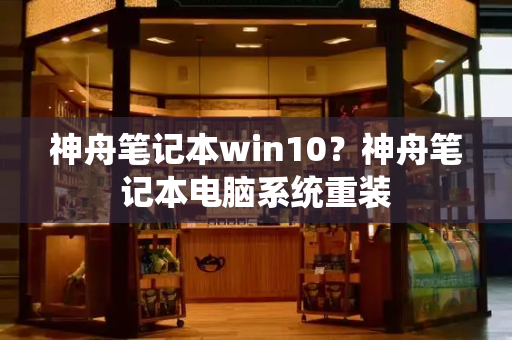 神舟笔记本win10？神舟笔记本电脑系统重装