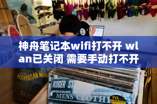 神舟笔记本wifi打不开 wlan已关闭 需要手动打不开