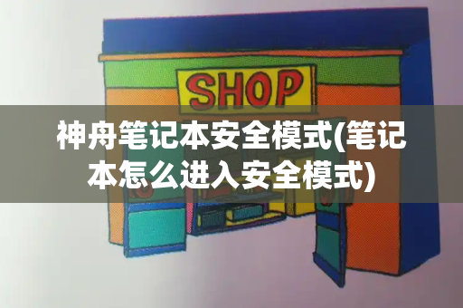 神舟笔记本安全模式(笔记本怎么进入安全模式)