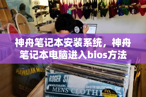 神舟笔记本安装系统，神舟笔记本电脑进入bios方法
