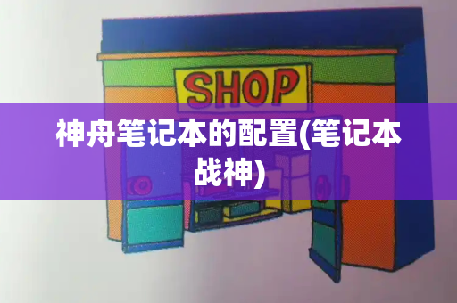 神舟笔记本的配置(笔记本战神)