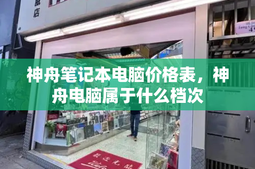 神舟笔记本电脑价格表，神舟电脑属于什么档次