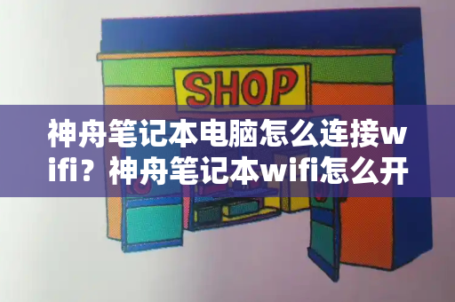神舟笔记本电脑怎么连接wifi？神舟笔记本wifi怎么开-第1张图片-星选测评