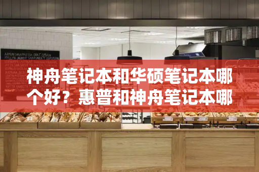神舟笔记本和华硕笔记本哪个好？惠普和神舟笔记本哪个好