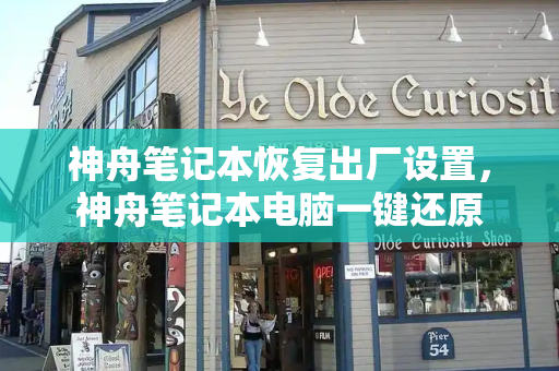 神舟笔记本恢复出厂设置，神舟笔记本电脑一键还原-第1张图片-星选测评