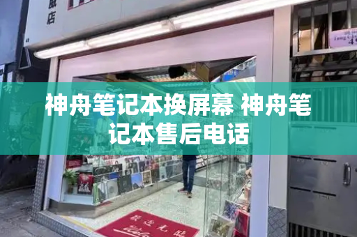 神舟笔记本换屏幕 神舟笔记本售后电话-第1张图片-星选测评