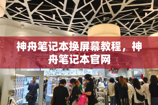 神舟笔记本换屏幕教程，神舟笔记本官网