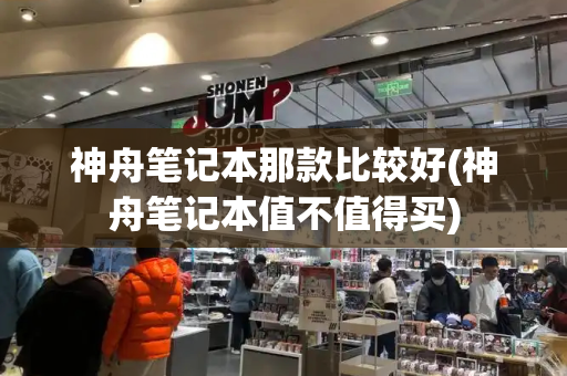 神舟笔记本那款比较好(神舟笔记本值不值得买)-第1张图片-星选测评