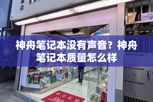神舟笔记本没有声音？神舟笔记本质量怎么样