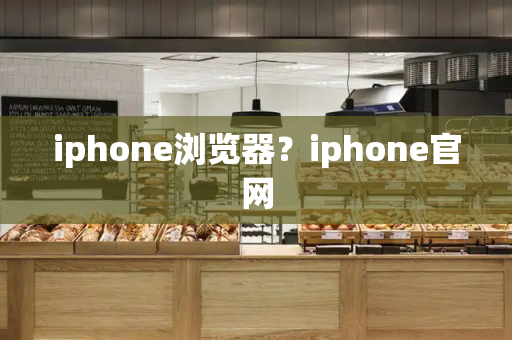 iphone浏览器？iphone官网
