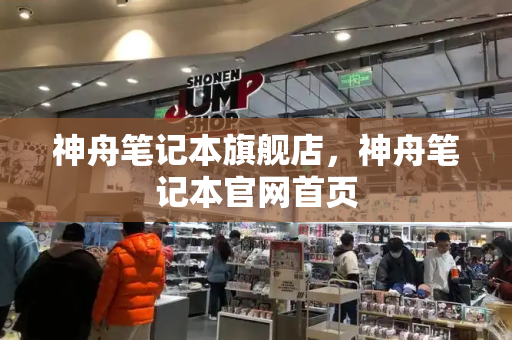 神舟笔记本旗舰店，神舟笔记本官网首页