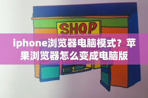 iphone浏览器电脑模式？苹果浏览器怎么变成电脑版