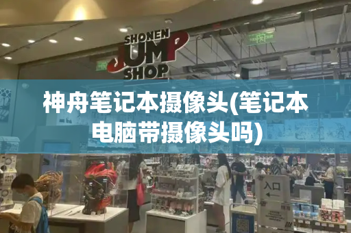 神舟笔记本摄像头(笔记本电脑带摄像头吗)