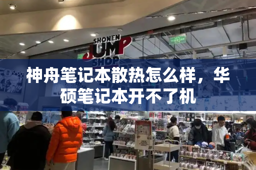 神舟笔记本散热怎么样，华硕笔记本开不了机-第1张图片-星选测评