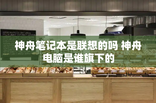 神舟笔记本是联想的吗 神舟电脑是谁旗下的