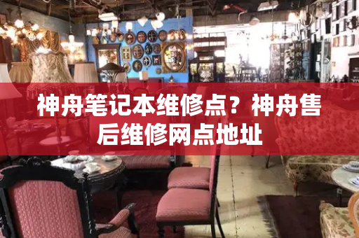 神舟笔记本维修点？神舟售后维修网点地址