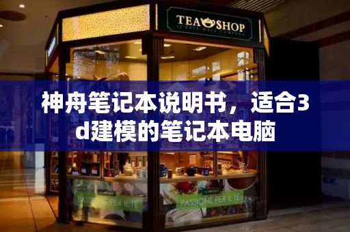 神舟笔记本说明书，适合3d建模的笔记本电脑