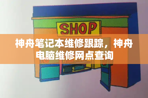 神舟笔记本维修跟踪，神舟电脑维修网点查询