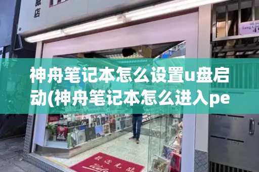神舟笔记本怎么设置u盘启动(神舟笔记本怎么进入pe系统)-第1张图片-星选测评