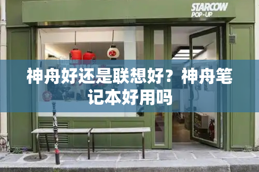神舟好还是联想好？神舟笔记本好用吗-第1张图片-星选测评