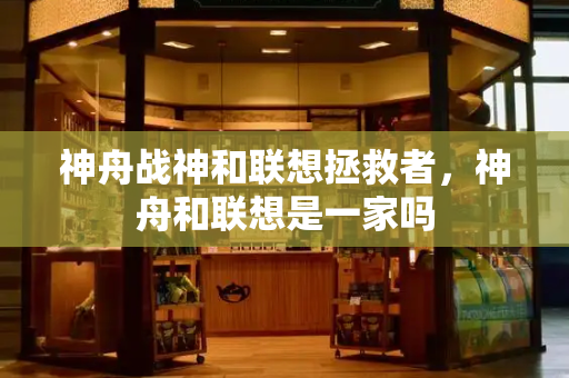 神舟战神和联想拯救者，神舟和联想是一家吗