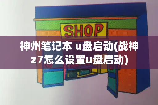 神州笔记本 u盘启动(战神z7怎么设置u盘启动)