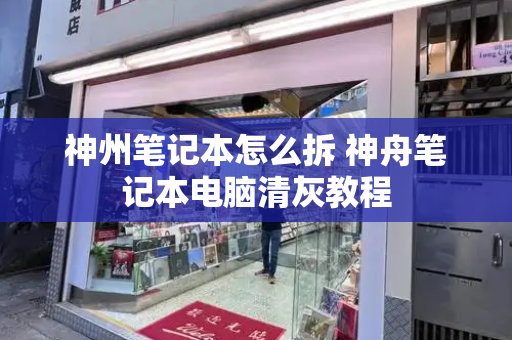 神州笔记本怎么拆 神舟笔记本电脑清灰教程