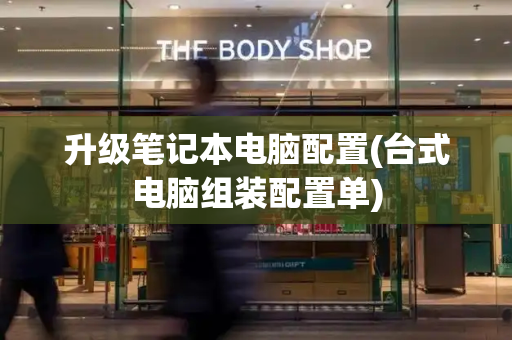 升级笔记本电脑配置(台式电脑组装配置单)