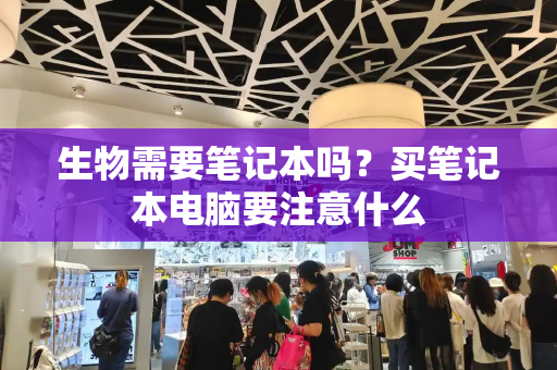 生物需要笔记本吗？买笔记本电脑要注意什么