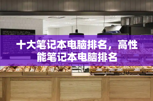 十大笔记本电脑排名，高性能笔记本电脑排名