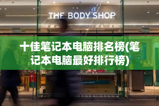 十佳笔记本电脑排名榜(笔记本电脑最好排行榜)-第1张图片-星选测评