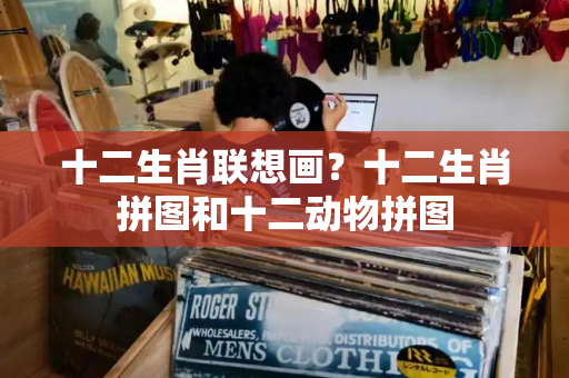 十二生肖联想画？十二生肖拼图和十二动物拼图