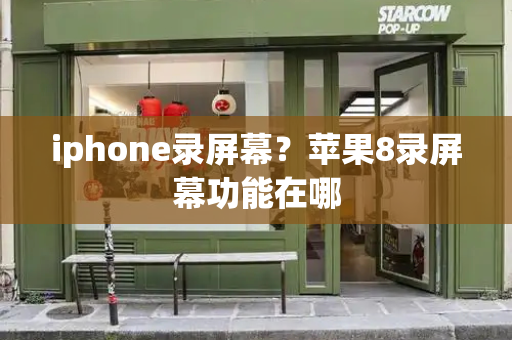 iphone录屏幕？苹果8录屏幕功能在哪-第1张图片-星选测评