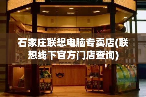 石家庄联想电脑专卖店(联想线下官方门店查询)