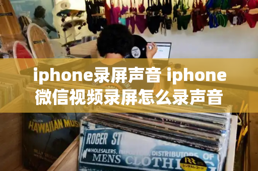 iphone录屏声音 iphone微信视频录屏怎么录声音