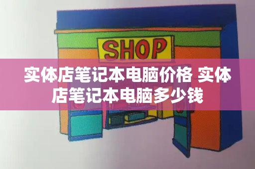 实体店笔记本电脑价格 实体店笔记本电脑多少钱-第1张图片-星选测评