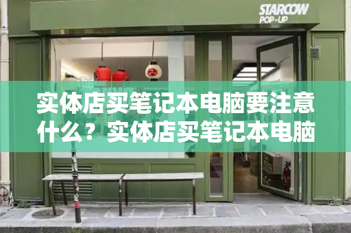 实体店买笔记本电脑要注意什么？实体店买笔记本电脑怎么验机-第1张图片-星选测评