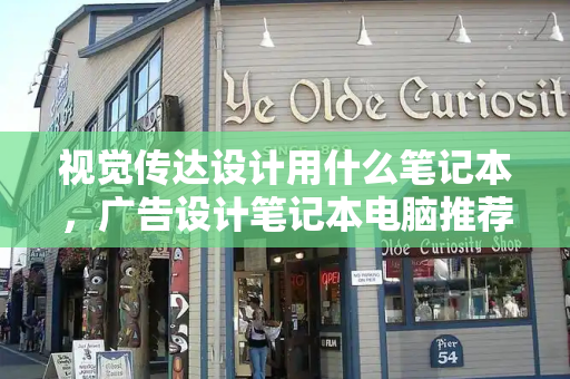 视觉传达设计用什么笔记本，广告设计笔记本电脑推荐