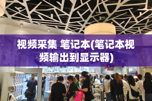 视频采集 笔记本(笔记本视频输出到显示器)-第1张图片-星选测评