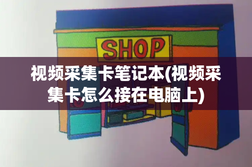 视频采集卡笔记本(视频采集卡怎么接在电脑上)