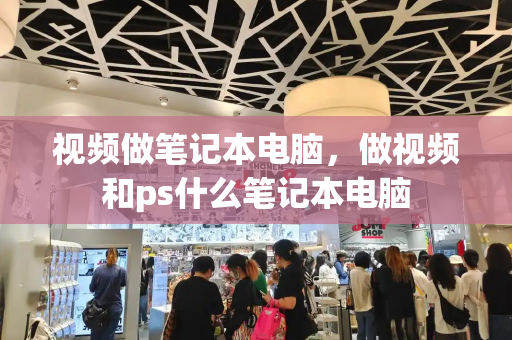 视频做笔记本电脑，做视频和ps什么笔记本电脑
